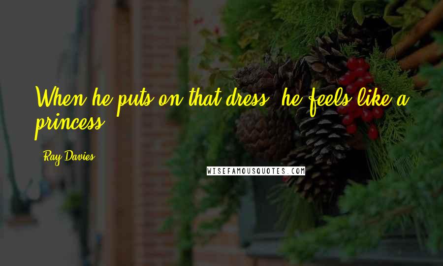Ray Davies Quotes: When he puts on that dress, he feels like a princess.