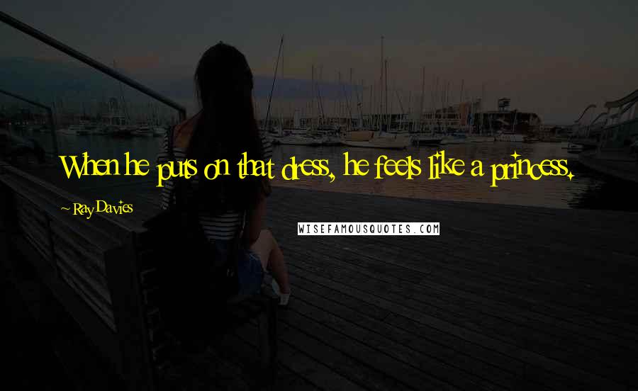 Ray Davies Quotes: When he puts on that dress, he feels like a princess.