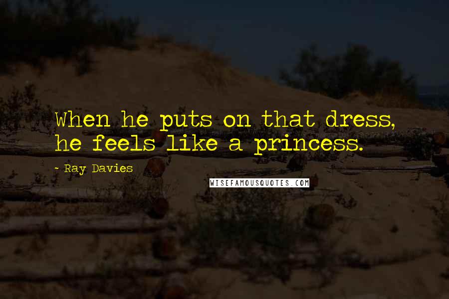 Ray Davies Quotes: When he puts on that dress, he feels like a princess.