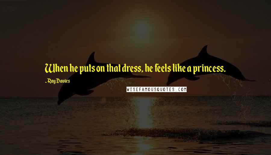 Ray Davies Quotes: When he puts on that dress, he feels like a princess.