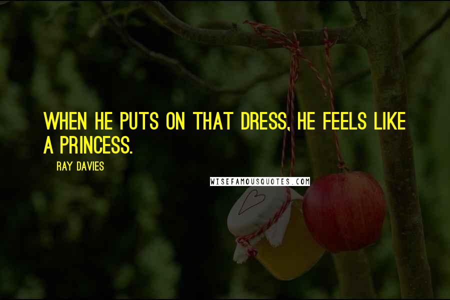 Ray Davies Quotes: When he puts on that dress, he feels like a princess.