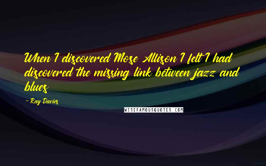 Ray Davies Quotes: When I discovered Mose Allison I felt I had discovered the missing link between jazz and blues