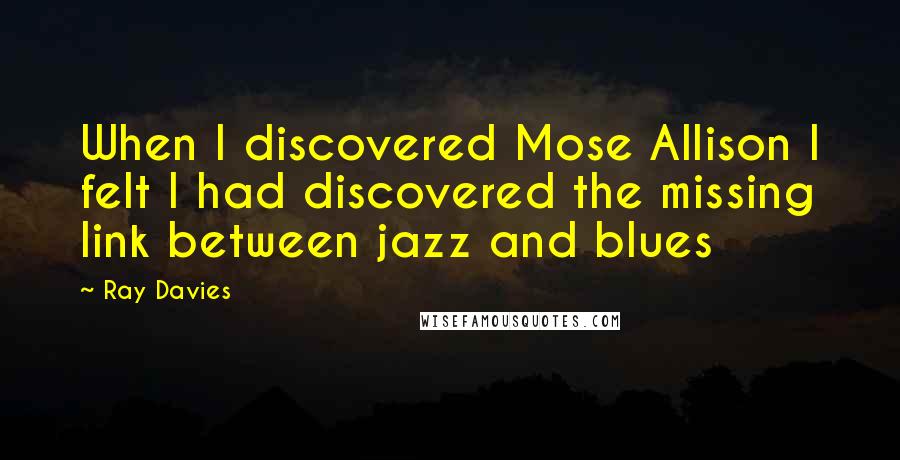 Ray Davies Quotes: When I discovered Mose Allison I felt I had discovered the missing link between jazz and blues