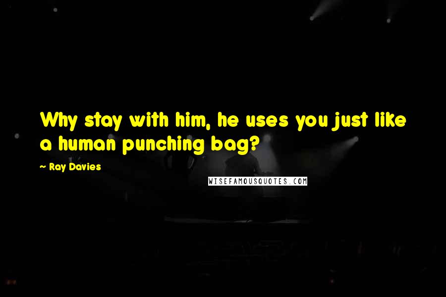 Ray Davies Quotes: Why stay with him, he uses you just like a human punching bag?