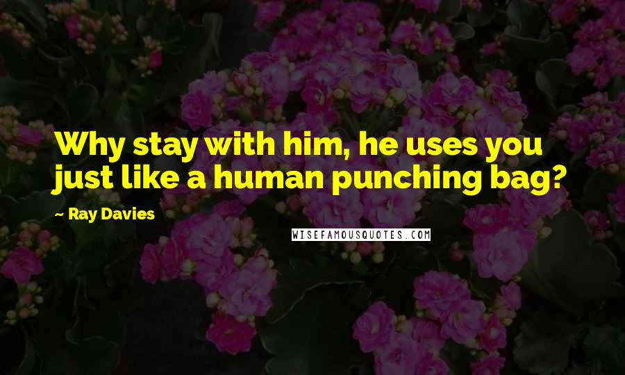 Ray Davies Quotes: Why stay with him, he uses you just like a human punching bag?