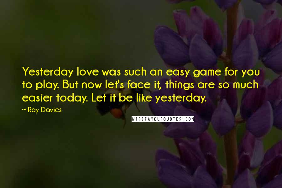 Ray Davies Quotes: Yesterday love was such an easy game for you to play. But now let's face it, things are so much easier today. Let it be like yesterday.