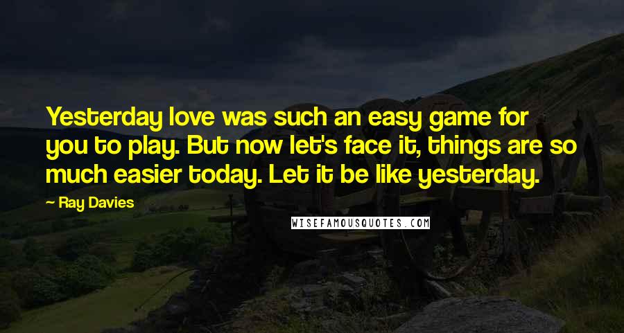 Ray Davies Quotes: Yesterday love was such an easy game for you to play. But now let's face it, things are so much easier today. Let it be like yesterday.