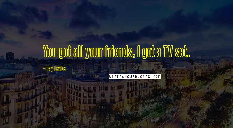 Ray Davies Quotes: You got all your friends, I got a TV set.