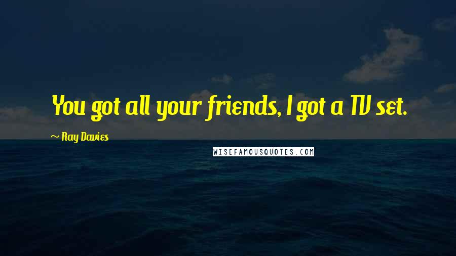 Ray Davies Quotes: You got all your friends, I got a TV set.