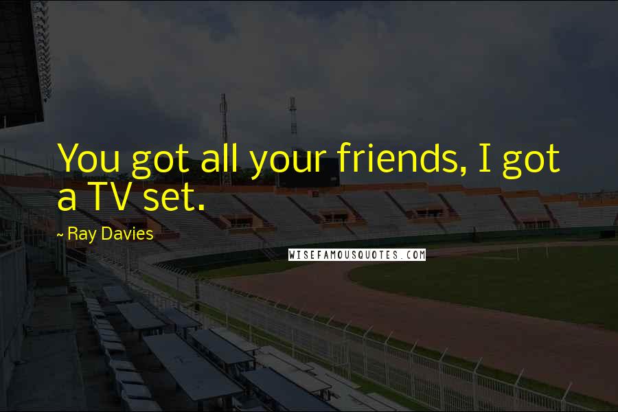 Ray Davies Quotes: You got all your friends, I got a TV set.