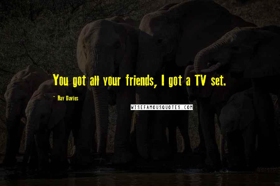 Ray Davies Quotes: You got all your friends, I got a TV set.