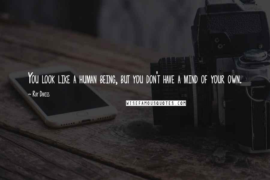 Ray Davies Quotes: You look like a human being, but you don't have a mind of your own.