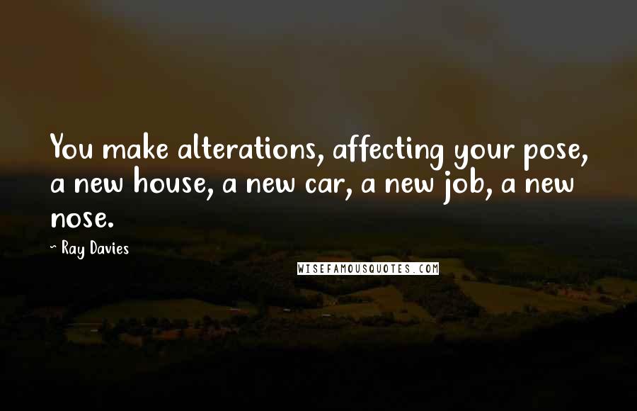 Ray Davies Quotes: You make alterations, affecting your pose, a new house, a new car, a new job, a new nose.