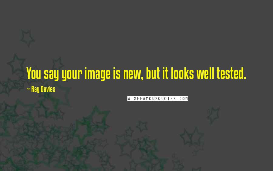 Ray Davies Quotes: You say your image is new, but it looks well tested.