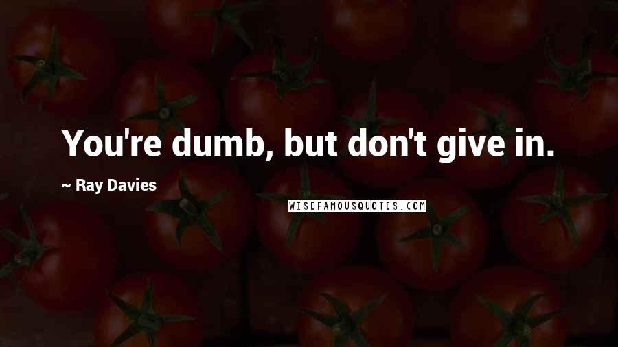Ray Davies Quotes: You're dumb, but don't give in.