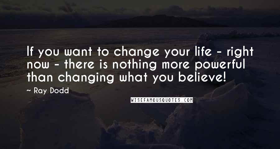 Ray Dodd Quotes: If you want to change your life - right now - there is nothing more powerful than changing what you believe!