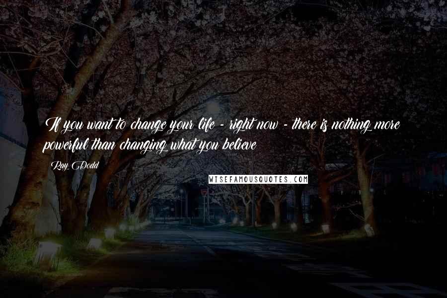 Ray Dodd Quotes: If you want to change your life - right now - there is nothing more powerful than changing what you believe!