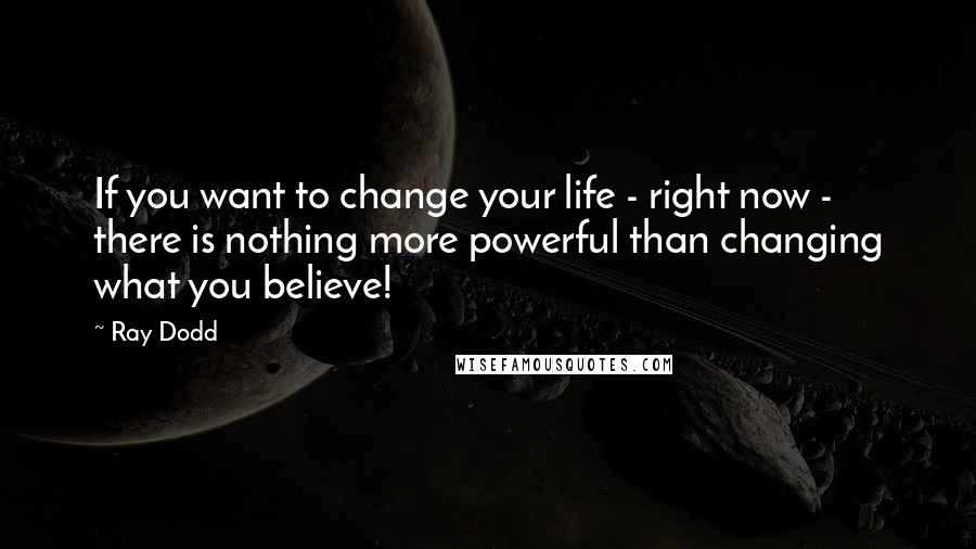 Ray Dodd Quotes: If you want to change your life - right now - there is nothing more powerful than changing what you believe!