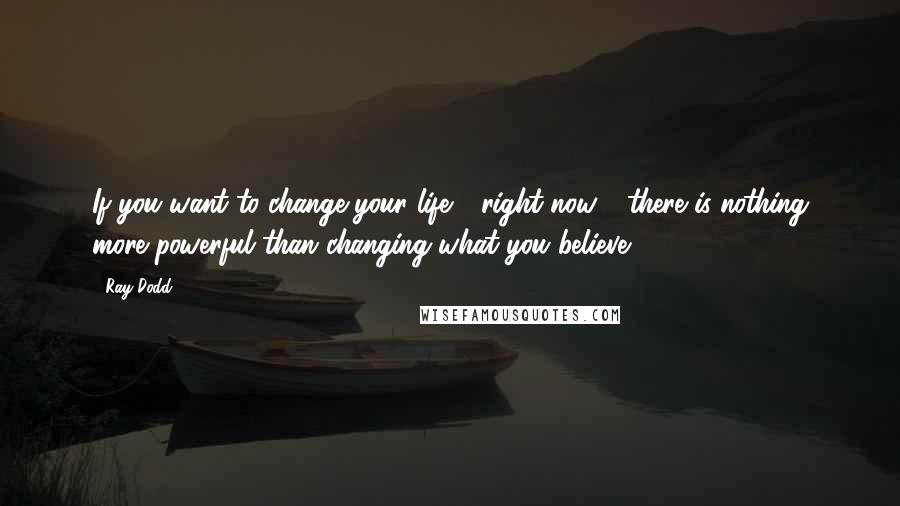 Ray Dodd Quotes: If you want to change your life - right now - there is nothing more powerful than changing what you believe!