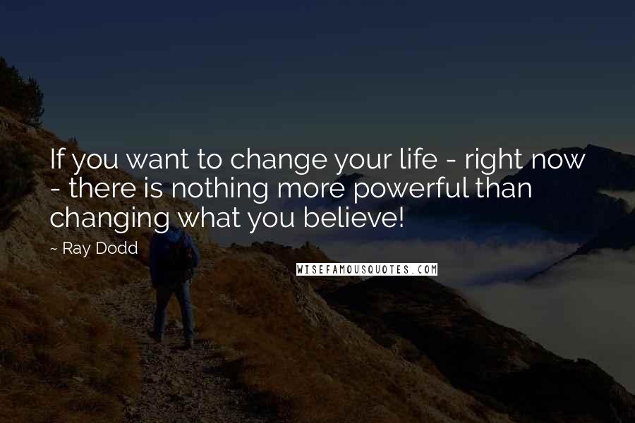 Ray Dodd Quotes: If you want to change your life - right now - there is nothing more powerful than changing what you believe!