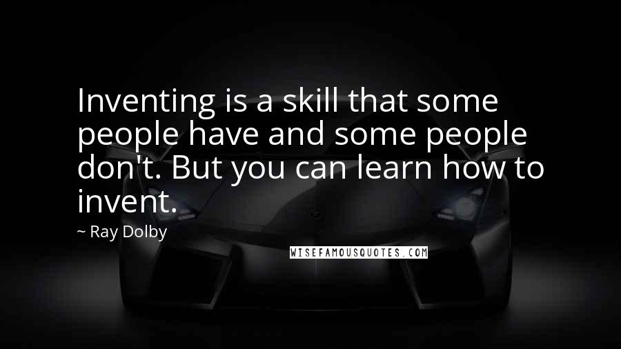 Ray Dolby Quotes: Inventing is a skill that some people have and some people don't. But you can learn how to invent.