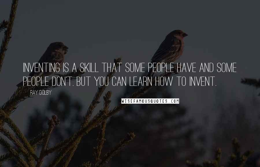 Ray Dolby Quotes: Inventing is a skill that some people have and some people don't. But you can learn how to invent.