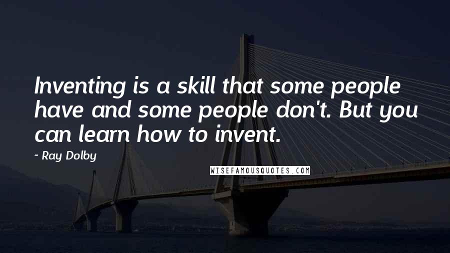 Ray Dolby Quotes: Inventing is a skill that some people have and some people don't. But you can learn how to invent.