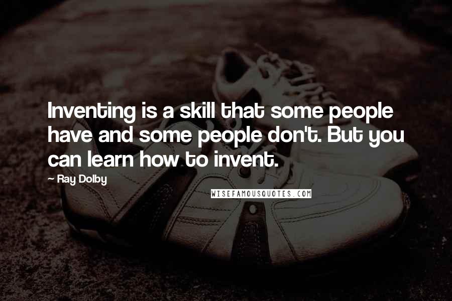 Ray Dolby Quotes: Inventing is a skill that some people have and some people don't. But you can learn how to invent.