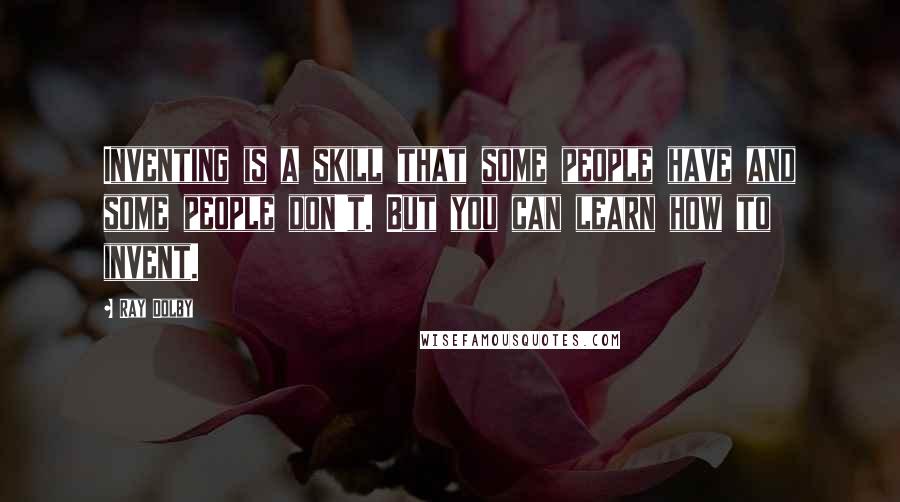 Ray Dolby Quotes: Inventing is a skill that some people have and some people don't. But you can learn how to invent.