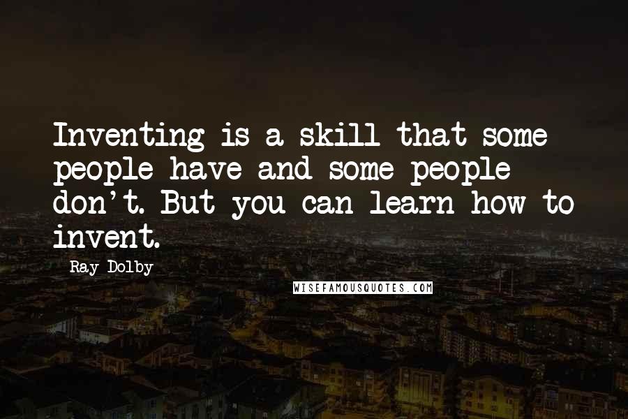 Ray Dolby Quotes: Inventing is a skill that some people have and some people don't. But you can learn how to invent.