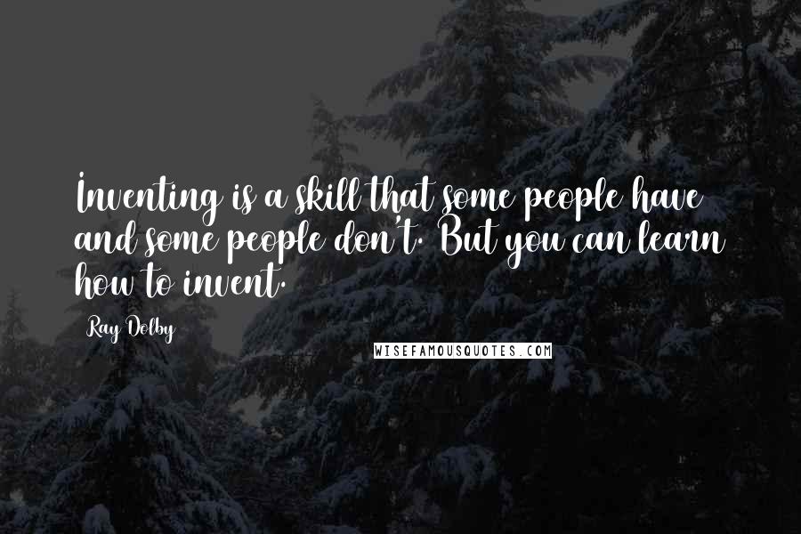 Ray Dolby Quotes: Inventing is a skill that some people have and some people don't. But you can learn how to invent.