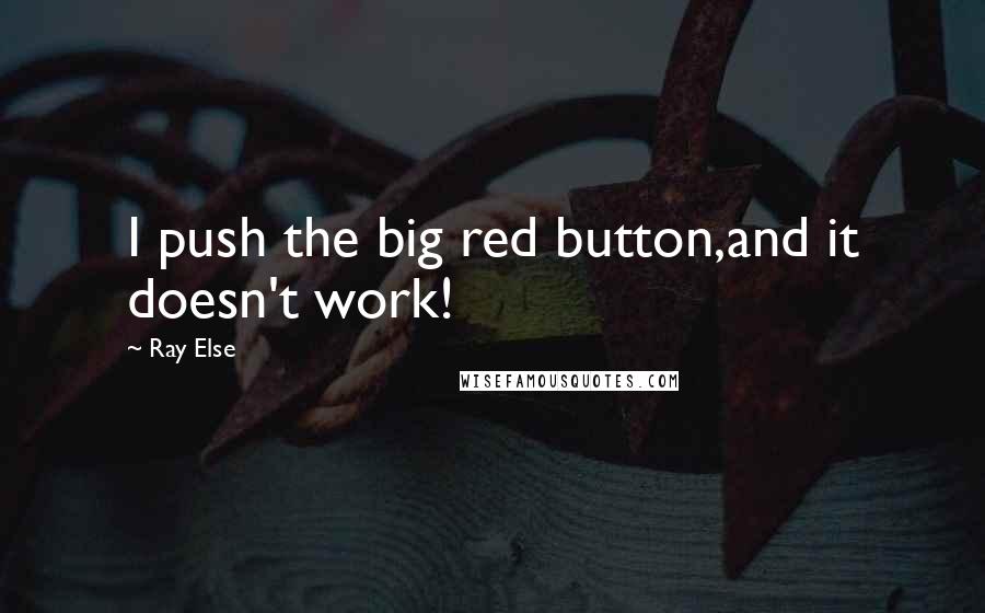 Ray Else Quotes: I push the big red button,and it doesn't work!