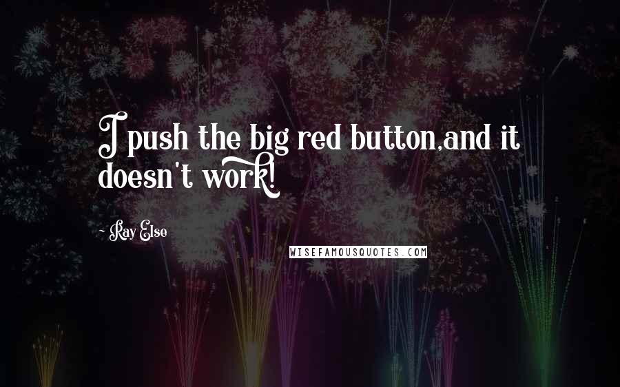 Ray Else Quotes: I push the big red button,and it doesn't work!