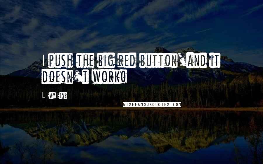 Ray Else Quotes: I push the big red button,and it doesn't work!