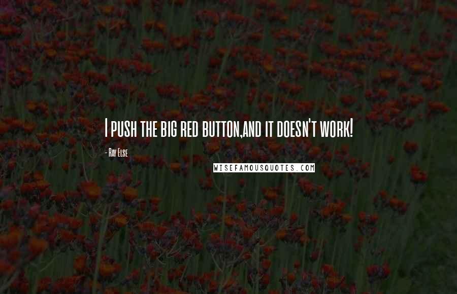 Ray Else Quotes: I push the big red button,and it doesn't work!