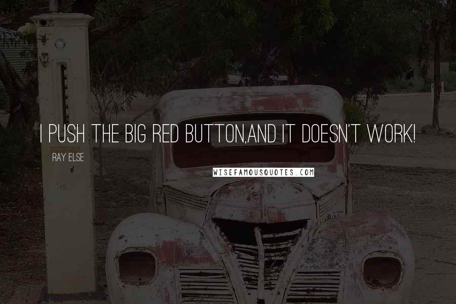 Ray Else Quotes: I push the big red button,and it doesn't work!