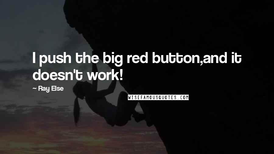 Ray Else Quotes: I push the big red button,and it doesn't work!