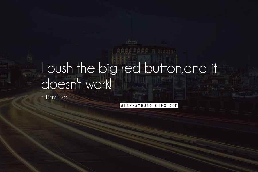 Ray Else Quotes: I push the big red button,and it doesn't work!