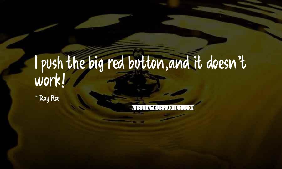 Ray Else Quotes: I push the big red button,and it doesn't work!