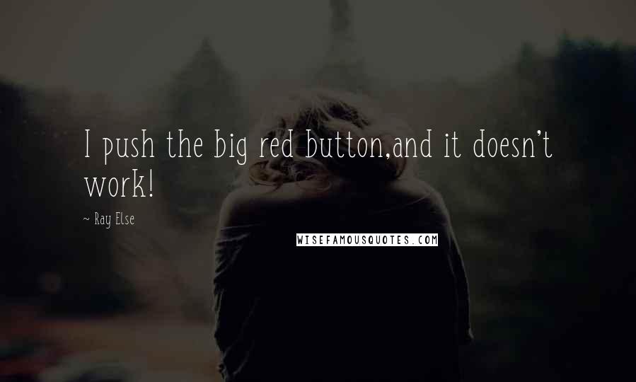 Ray Else Quotes: I push the big red button,and it doesn't work!