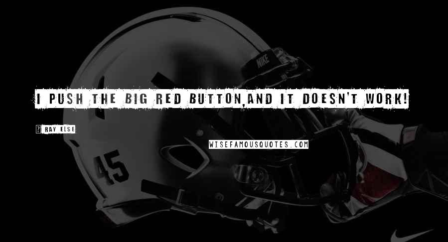 Ray Else Quotes: I push the big red button,and it doesn't work!