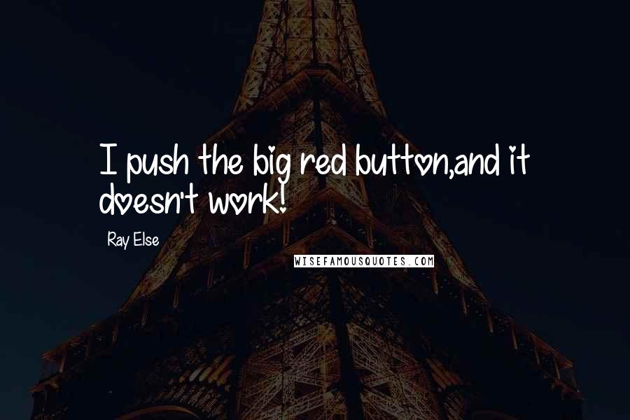 Ray Else Quotes: I push the big red button,and it doesn't work!