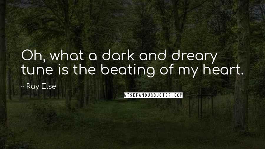 Ray Else Quotes: Oh, what a dark and dreary tune is the beating of my heart.