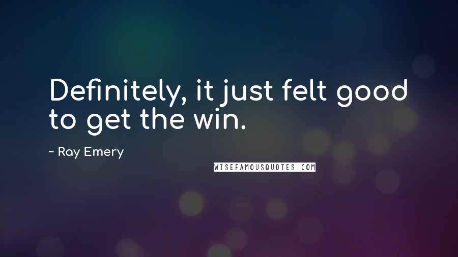 Ray Emery Quotes: Definitely, it just felt good to get the win.