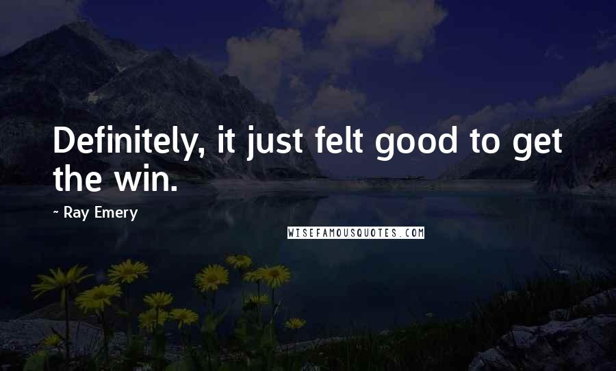 Ray Emery Quotes: Definitely, it just felt good to get the win.