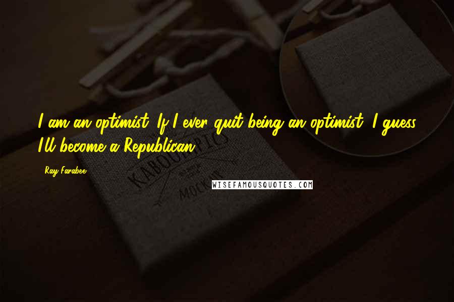 Ray Farabee Quotes: I am an optimist. If I ever quit being an optimist, I guess I'll become a Republican.