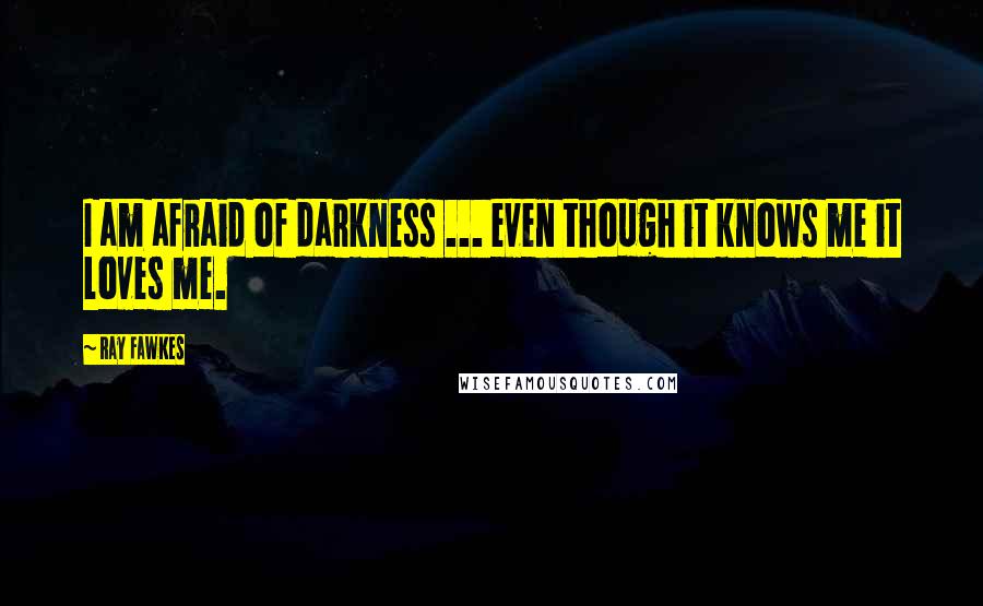 Ray Fawkes Quotes: I am afraid of darkness ... even though it knows me it loves me.