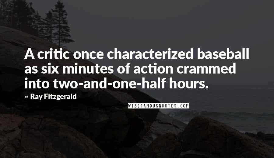 Ray Fitzgerald Quotes: A critic once characterized baseball as six minutes of action crammed into two-and-one-half hours.