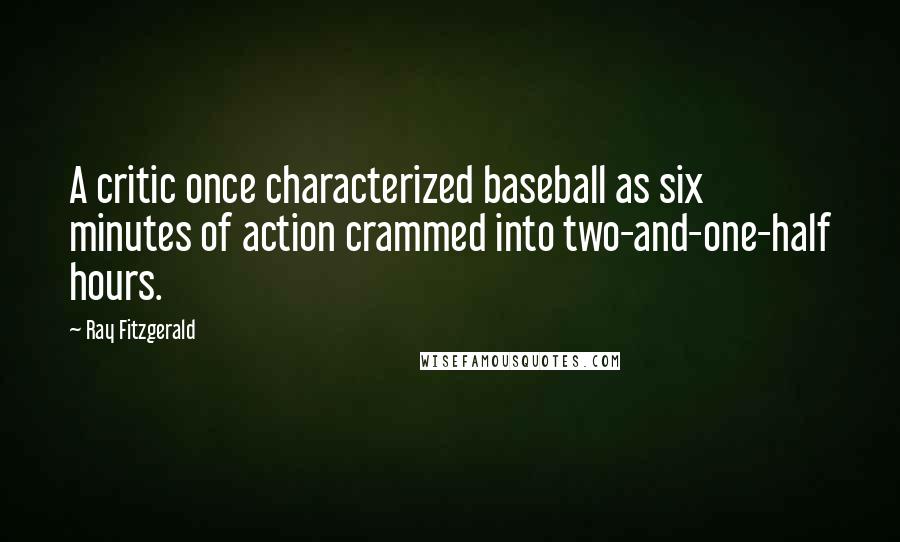 Ray Fitzgerald Quotes: A critic once characterized baseball as six minutes of action crammed into two-and-one-half hours.