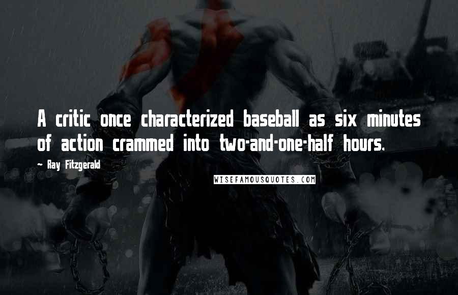 Ray Fitzgerald Quotes: A critic once characterized baseball as six minutes of action crammed into two-and-one-half hours.